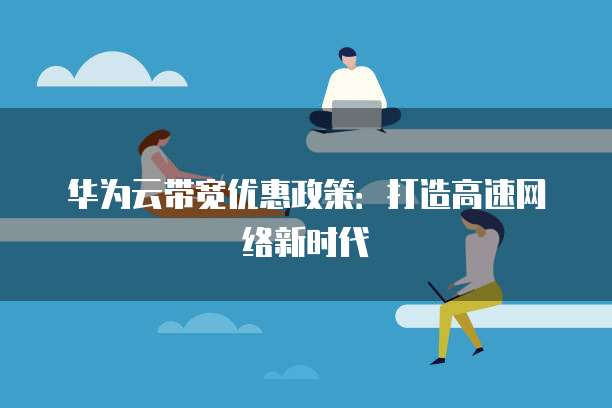 华为云带宽优惠政策:打造高速网络新时代