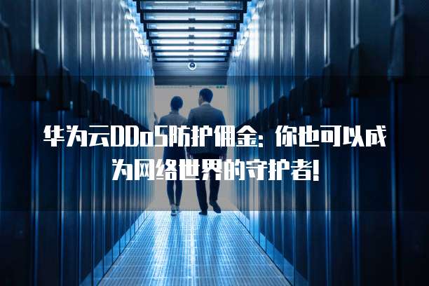华为云DDoS防护佣金: 你也可以成为网络世界的守护者!