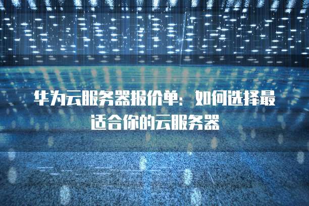 华为云服务器报价单:如何选择最适合你的云服务器