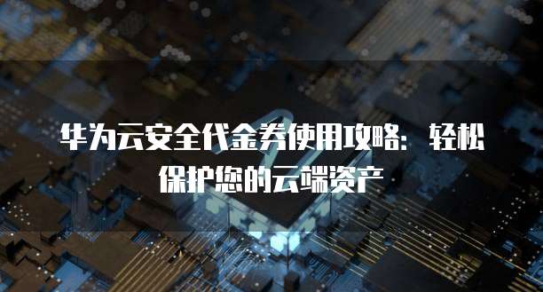 华为云安全代金券使用攻略:轻松保护您的云端资产