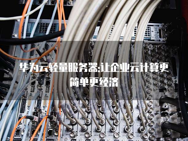 华为云轻量服务器:让企业云计算更简单更经济
