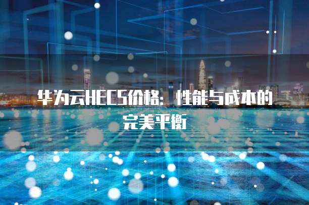 华为云HECS价格:性能与成本的完美平衡