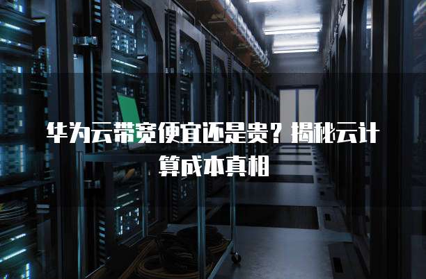 华为云带宽便宜还是贵？揭秘云计算成本真相
