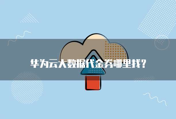 华为云大数据代金券哪里找?