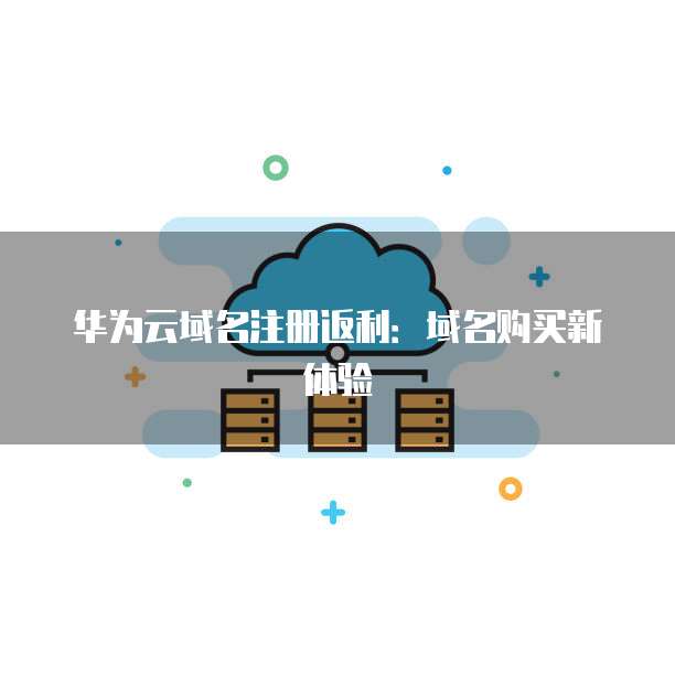 华为云域名注册返利:域名购买新体验