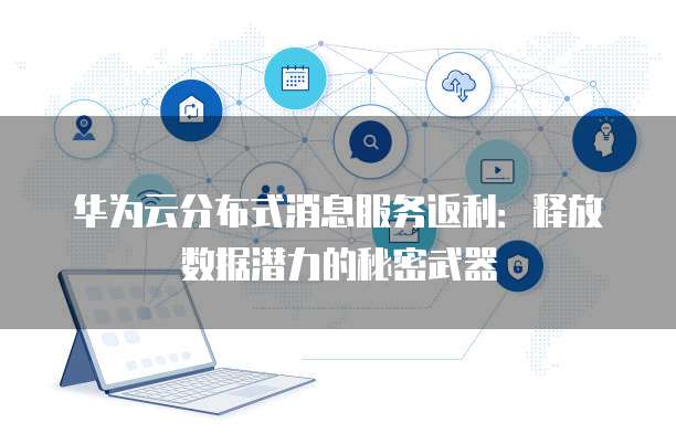 华为云分布式消息服务返利：释放数据潜力的秘密武器