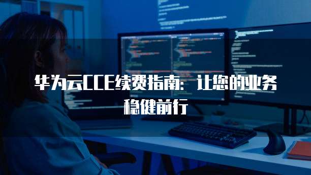 华为云CCE续费指南：让您的业务稳健前行