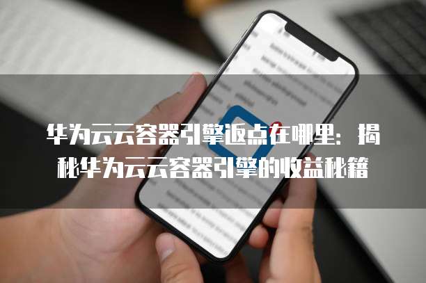 华为云云容器引擎返点在哪里：揭秘华为云云容器引擎的收益秘籍
