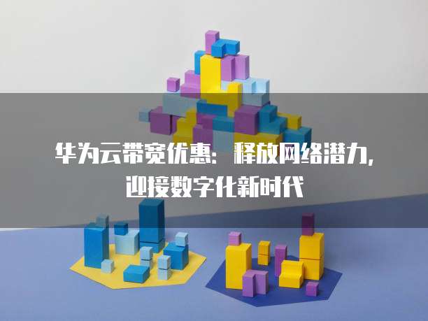 华为云带宽优惠:释放网络潜力,迎接数字化新时代