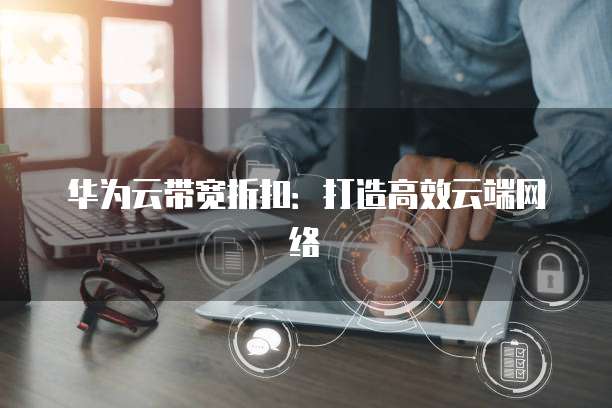 华为云带宽折扣:打造高效云端网络