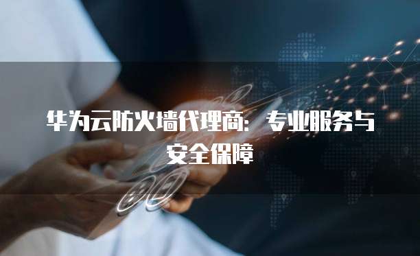 华为云防火墙代理商:专业服务与安全保障
