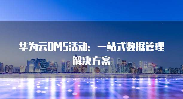 华为云DMS活动:一站式数据管理解决方案