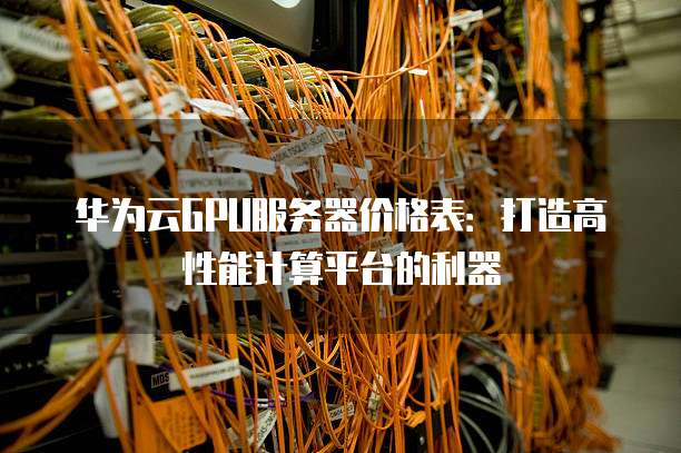 华为云GPU服务器价格表：打造高性能计算平台的利器