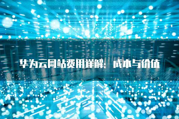 华为云网站费用详解:成本与价值