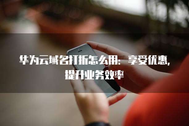 华为云域名打折怎么用:享受优惠,提升业务效率