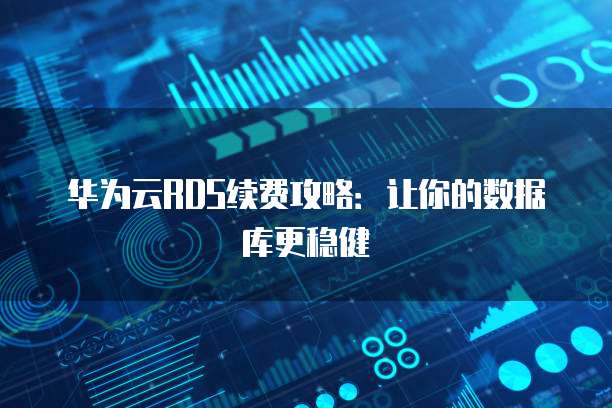 华为云RDS续费攻略:让你的数据库更稳健