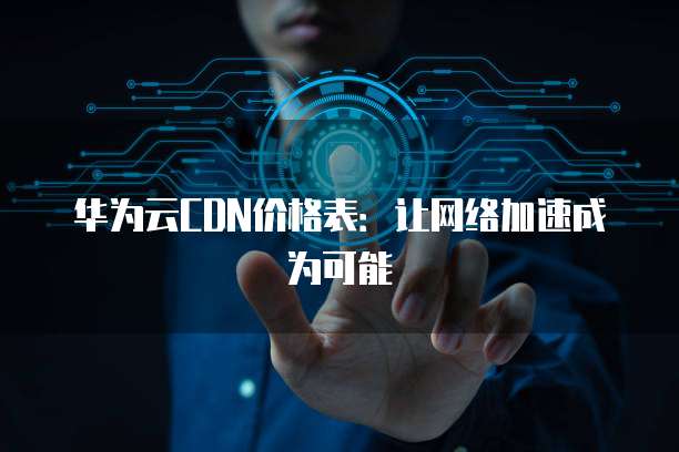 华为云CDN价格表:让网络加速成为可能