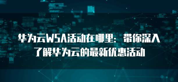 华为云WSA活动在哪里:带你深入了解华为云的最新优惠活动