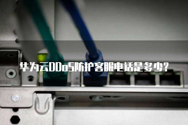 华为云DDoS防护客服电话是多少?
