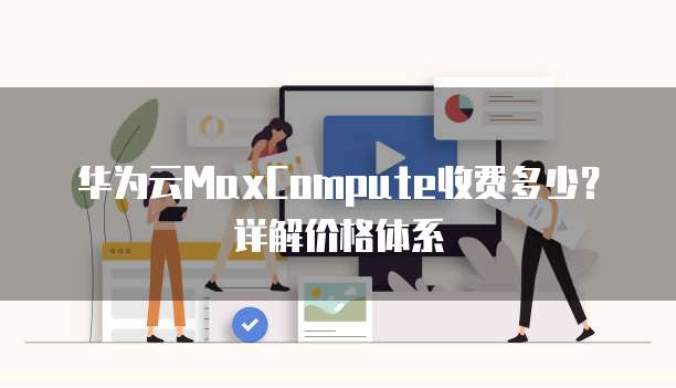 华为云MaxCompute收费多少?详解价格体系