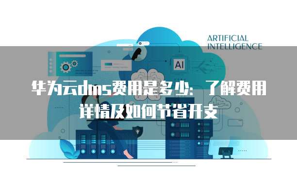 华为云dms费用是多少:了解费用详情及如何节省开支
