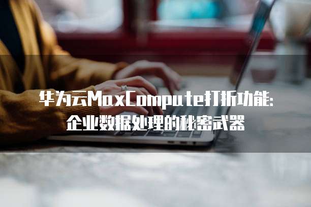 华为云MaxCompute打折功能:企业数据处理的秘密武器