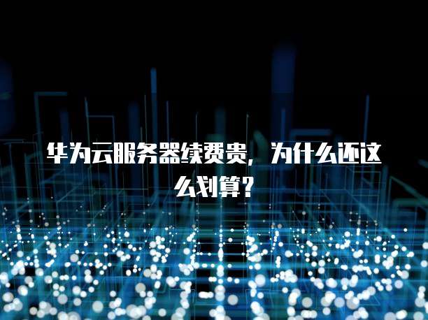 华为云服务器续费贵，为什么还这么划算？