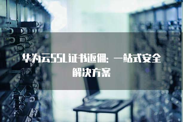 华为云SSL证书返佣: 一站式安全解决方案