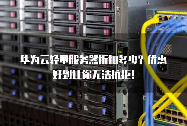 华为云轻量服务器折扣多少?优惠好到让你无法抗拒!
