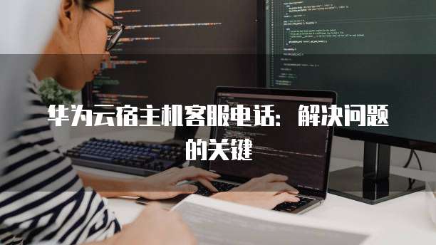 华为云宿主机客服电话:解决问题的关键
