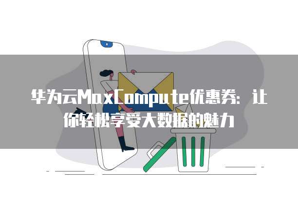 华为云MaxCompute优惠券:让你轻松享受大数据的魅力