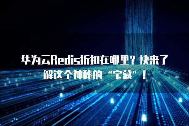 华为云Redis折扣在哪里?快来了解这个神秘的“宝藏”!