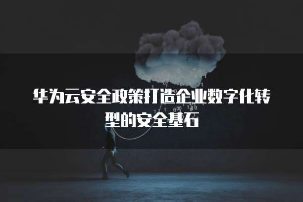 华为云安全政策打造企业数字化转型的安全基石