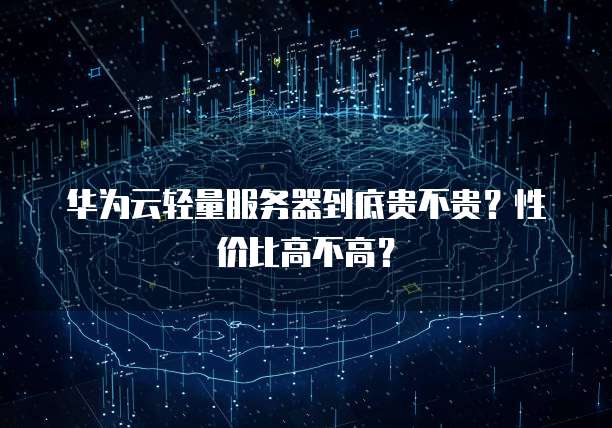 华为云轻量服务器到底贵不贵?性价比高不高?