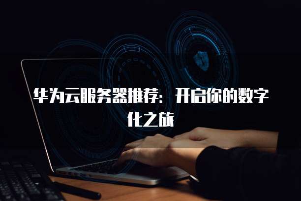 华为云服务器推荐：开启你的数字化之旅