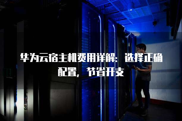 华为云宿主机费用详解：选择正确配置，节省开支