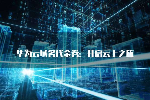 华为云域名代金券：开启云上之旅