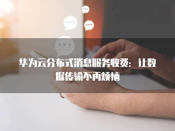 华为云分布式消息服务收费：让数据传输不再烦恼