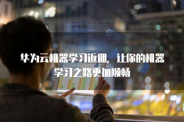 华为云机器学习返佣,让你的机器学习之路更加顺畅