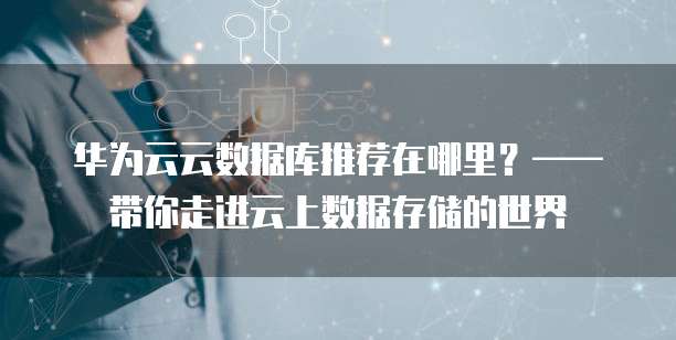 华为云云数据库推荐在哪里?——带你走进云上数据存储的世界