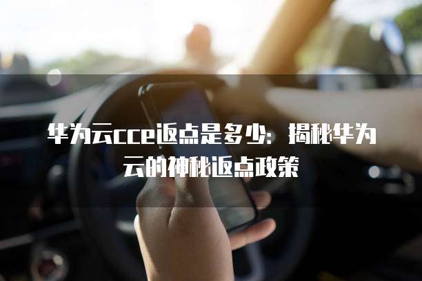 华为云cce返点是多少:揭秘华为云的神秘返点政策