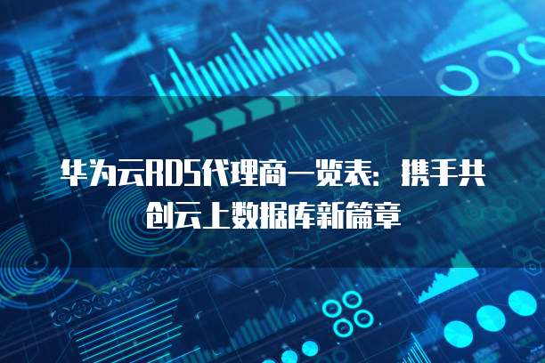 华为云RDS代理商一览表:携手共创云上数据库新篇章
