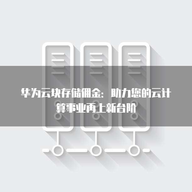 华为云块存储佣金：助力您的云计算事业再上新台阶