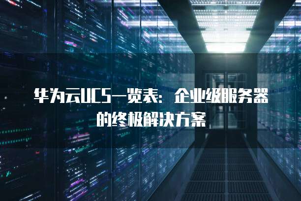 华为云UCS一览表:企业级服务器的终极解决方案