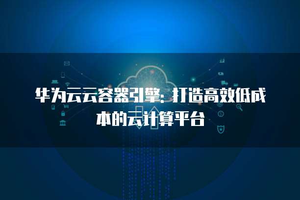 华为云云容器引擎: 打造高效低成本的云计算平台