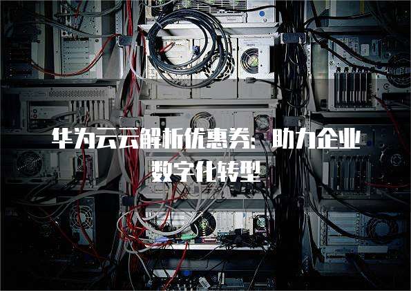 华为云云解析优惠券：助力企业数字化转型