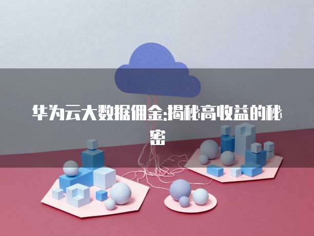 华为云大数据佣金:揭秘高收益的秘密