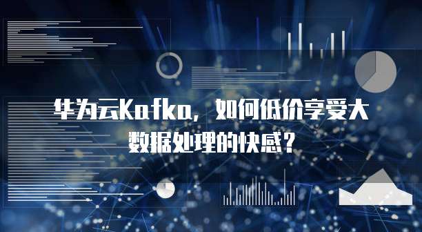 华为云Kafka,如何低价享受大数据处理的快感?
