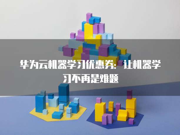 华为云机器学习优惠券:让机器学习不再是难题