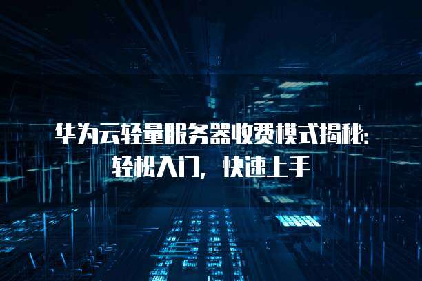 华为云轻量服务器收费模式揭秘:轻松入门,快速上手